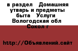  в раздел : Домашняя утварь и предметы быта » Услуги . Вологодская обл.,Сокол г.